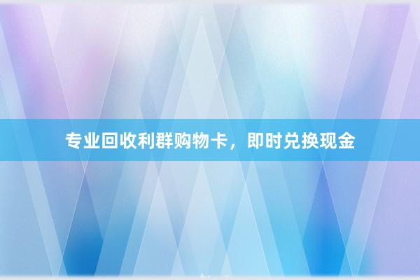 专业回收利群购物卡，即时兑换现金